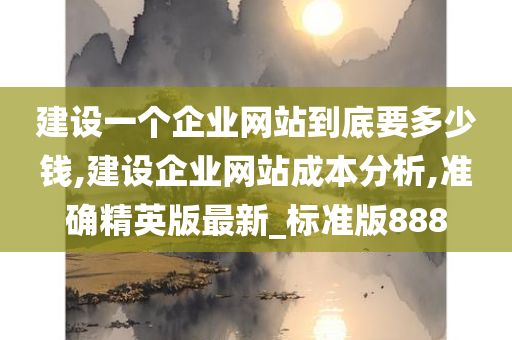 建设一个企业网站到底要多少钱,建设企业网站成本分析,准确精英版最新_标准版888