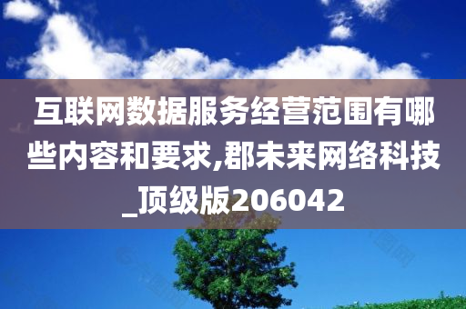 互联网数据服务经营范围有哪些内容和要求,郡未来网络科技_顶级版206042