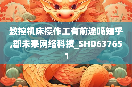 数控机床操作工有前途吗知乎,郡未来网络科技_SHD637651