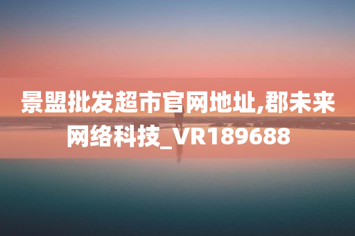 景盟批发超市官网地址,郡未来网络科技_VR189688