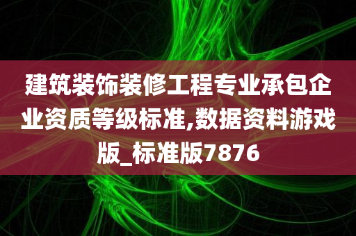 建筑装饰装修工程专业承包企业资质等级标准,数据资料游戏版_标准版7876