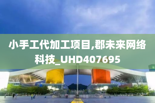 小手工代加工项目,郡未来网络科技_UHD407695