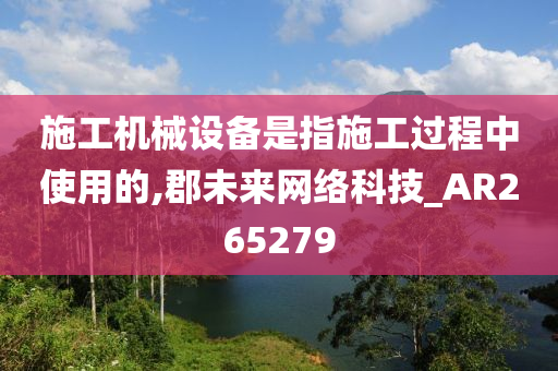 施工机械设备是指施工过程中使用的,郡未来网络科技_AR265279