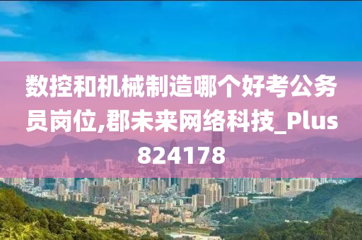 数控和机械制造哪个好考公务员岗位,郡未来网络科技_Plus824178