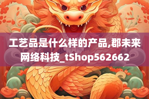 工艺品是什么样的产品,郡未来网络科技_tShop562662