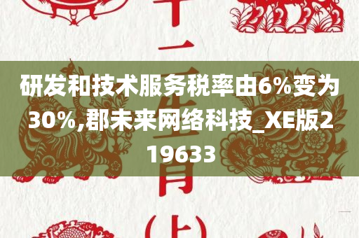 研发和技术服务税率由6%变为30%,郡未来网络科技_XE版219633