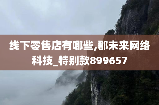 线下零售店有哪些,郡未来网络科技_特别款899657