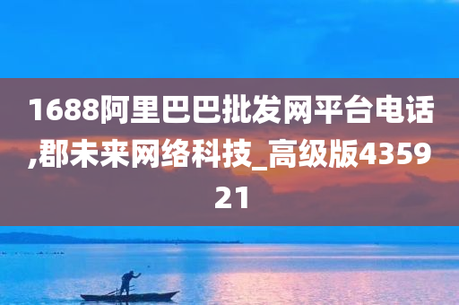 1688阿里巴巴批发网平台电话,郡未来网络科技_高级版435921