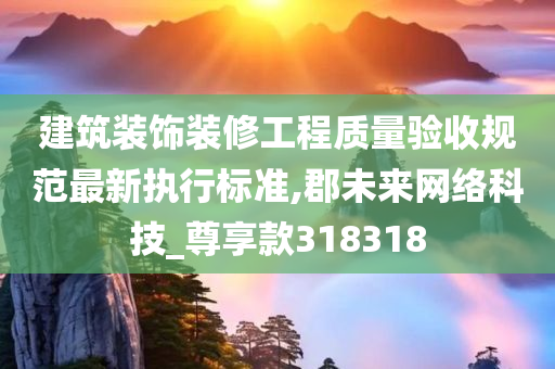 建筑装饰装修工程质量验收规范最新执行标准,郡未来网络科技_尊享款318318