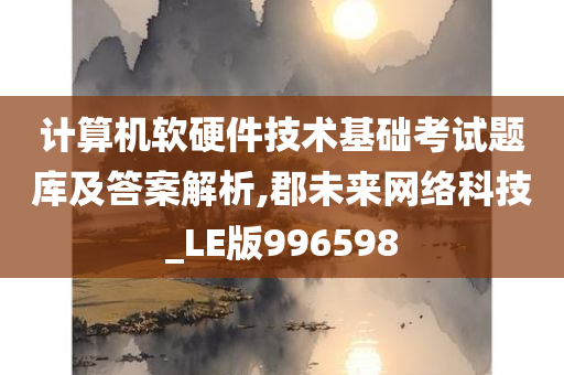 计算机软硬件技术基础考试题库及答案解析,郡未来网络科技_LE版996598