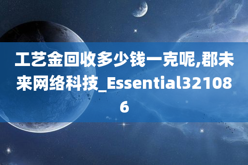 工艺金回收多少钱一克呢,郡未来网络科技_Essential321086