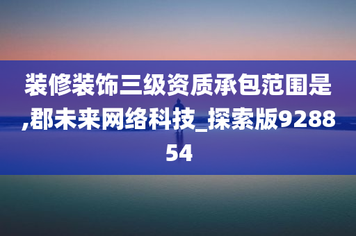 装修装饰三级资质承包范围是,郡未来网络科技_探索版928854