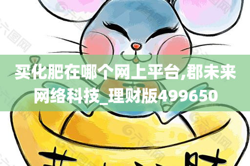 买化肥在哪个网上平台,郡未来网络科技_理财版499650