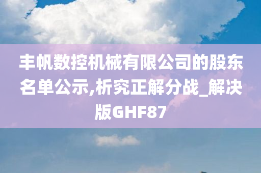 丰帆数控机械有限公司的股东名单公示,析究正解分战_解决版GHF87