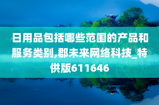 日用品包括哪些范围的产品和服务类别,郡未来网络科技_特供版611646