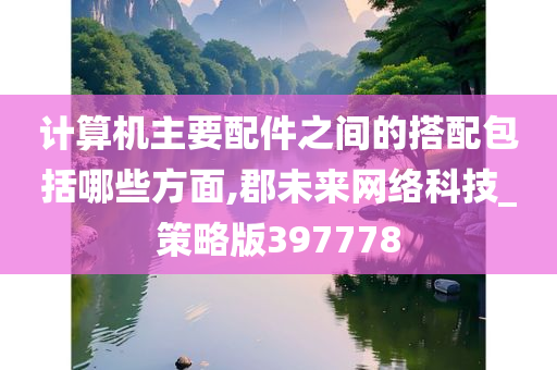 计算机主要配件之间的搭配包括哪些方面,郡未来网络科技_策略版397778