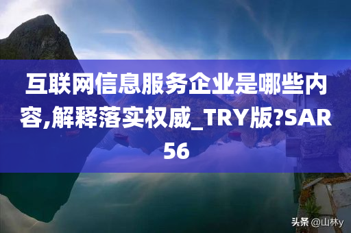 互联网信息服务企业是哪些内容,解释落实权威_TRY版?SAR56