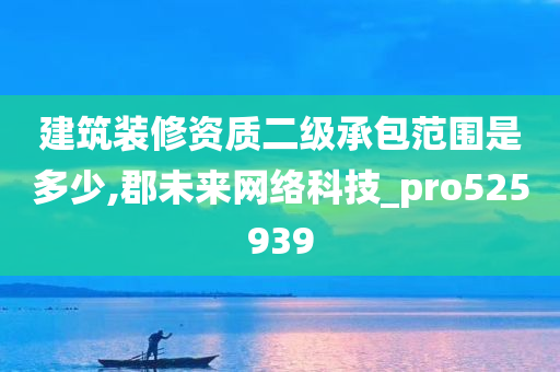 建筑装修资质二级承包范围是多少,郡未来网络科技_pro525939