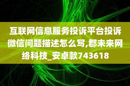 互联网信息服务投诉平台投诉微信问题描述怎么写,郡未来网络科技_安卓款743618