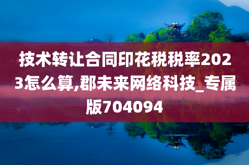 技术转让合同印花税税率2023怎么算,郡未来网络科技_专属版704094