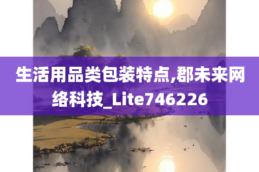 生活用品类包装特点,郡未来网络科技_Lite746226