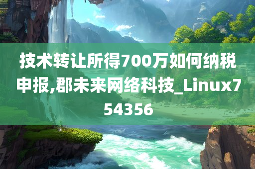 技术转让所得700万如何纳税申报,郡未来网络科技_Linux754356