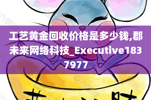 工艺黄金回收价格是多少钱,郡未来网络科技_Executive1837977