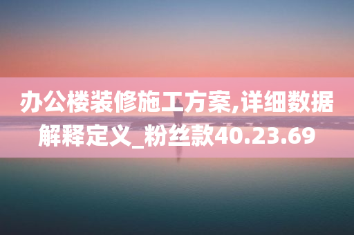 办公楼装修施工方案,详细数据解释定义_粉丝款40.23.69