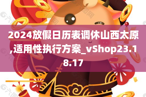 2024放假日历表调休山西太原,适用性执行方案_vShop23.18.17