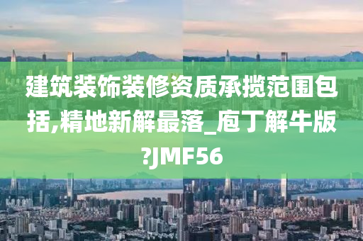 建筑装饰装修资质承揽范围包括,精地新解最落_庖丁解牛版?JMF56