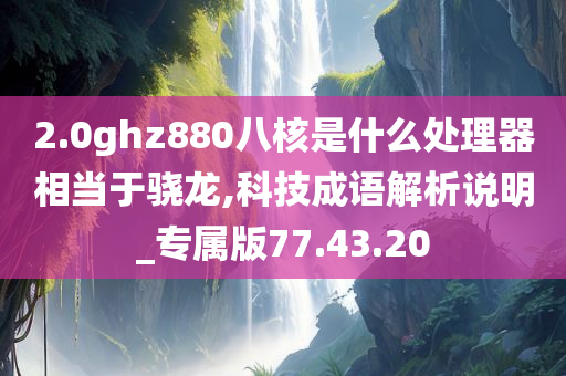 2.0ghz880八核是什么处理器相当于骁龙,科技成语解析说明_专属版77.43.20