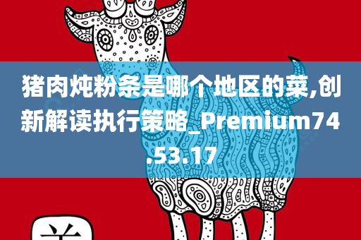 猪肉炖粉条是哪个地区的菜,创新解读执行策略_Premium74.53.17