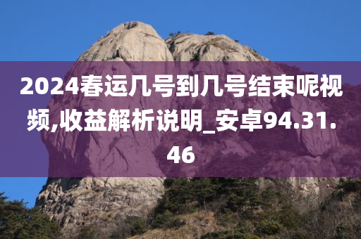 2024春运几号到几号结束呢视频,收益解析说明_安卓94.31.46