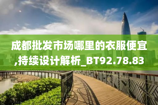 成都批发市场哪里的衣服便宜,持续设计解析_BT92.78.83