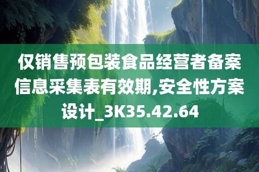 仅销售预包装食品经营者备案信息采集表有效期,安全性方案设计_3K35.42.64