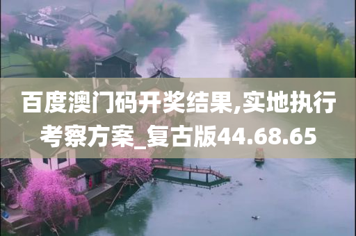 百度澳门码开奖结果,实地执行考察方案_复古版44.68.65