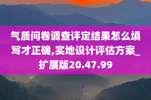 气质问卷调查评定结果怎么填写才正确,实地设计评估方案_扩展版20.47.99