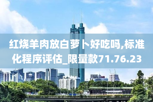 红烧羊肉放白萝卜好吃吗,标准化程序评估_限量款71.76.23