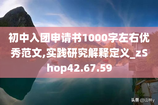 初中入团申请书1000字左右优秀范文,实践研究解释定义_zShop42.67.59