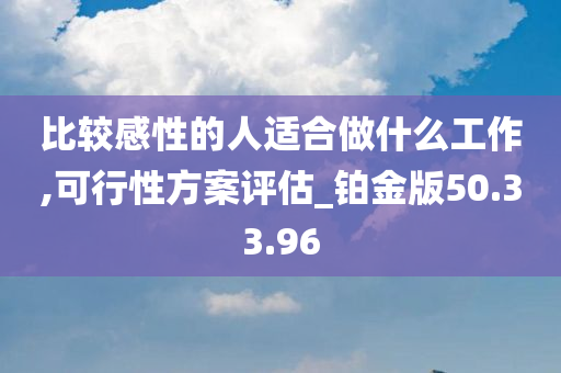 比较感性的人适合做什么工作,可行性方案评估_铂金版50.33.96