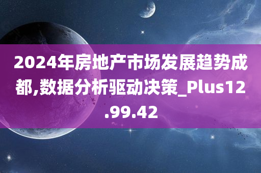 2024年房地产市场发展趋势成都,数据分析驱动决策_Plus12.99.42