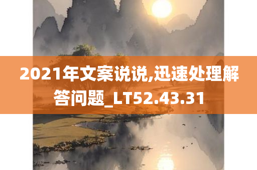 2021年文案说说,迅速处理解答问题_LT52.43.31