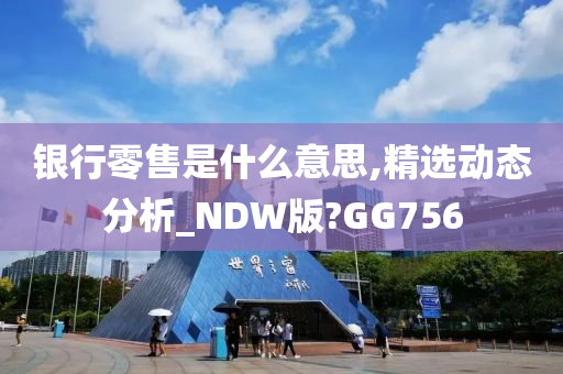 银行零售是什么意思,精选动态分析_NDW版?GG756