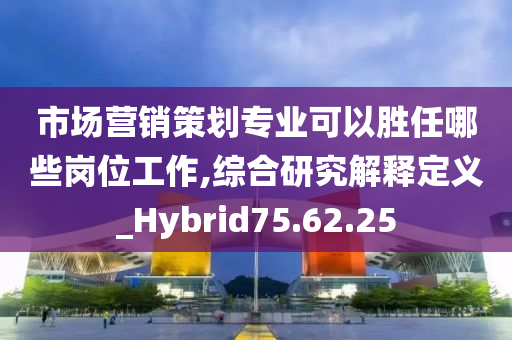 市场营销策划专业可以胜任哪些岗位工作,综合研究解释定义_Hybrid75.62.25