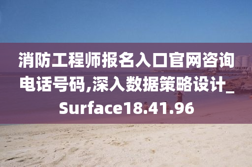 消防工程师报名入口官网咨询电话号码,深入数据策略设计_Surface18.41.96