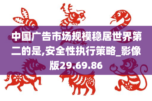 中国广告市场规模稳居世界第二的是,安全性执行策略_影像版29.69.86