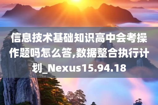 信息技术基础知识高中会考操作题吗怎么答,数据整合执行计划_Nexus15.94.18