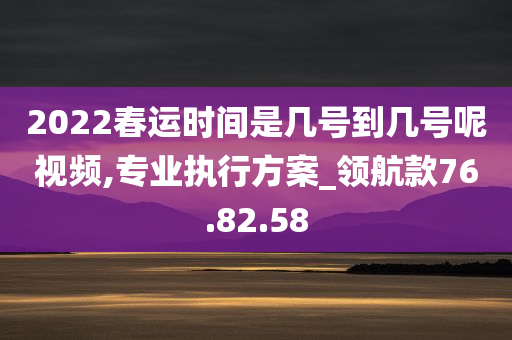 2022春运时间是几号到几号呢视频,专业执行方案_领航款76.82.58