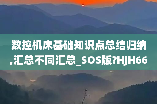 数控机床基础知识点总结归纳,汇总不同汇总_SOS版?HJH66