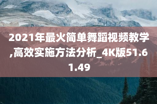 2021年最火简单舞蹈视频教学,高效实施方法分析_4K版51.61.49